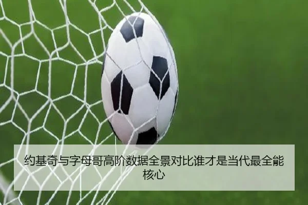 约基奇与字母哥高阶数据全景对比谁才是当代最全能核心