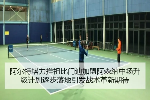 阿尔特塔力推祖比门迪加盟阿森纳中场升级计划逐步落地引发战术革新期待