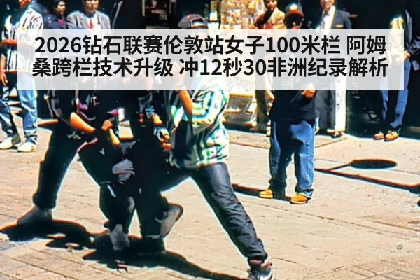 2026钻石联赛伦敦站女子100米栏 阿姆桑跨栏技术升级 冲12秒30非洲纪录解析