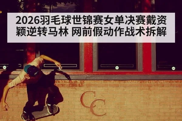 2026羽毛球世锦赛女单决赛戴资颖逆转马林 网前假动作战术拆解
