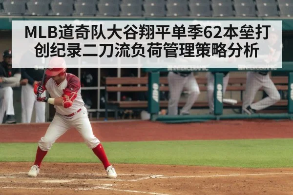 MLB道奇队大谷翔平单季62本垒打创纪录二刀流负荷管理策略分析
