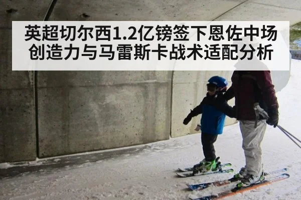 英超切尔西1.2亿镑签下恩佐中场创造力与马雷斯卡战术适配分析