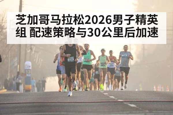 芝加哥马拉松2026男子精英组 配速策略与30公里后加速