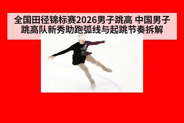 全国田径锦标赛2026男子跳高 中国男子跳高队新秀助跑弧线与起跳节奏拆解