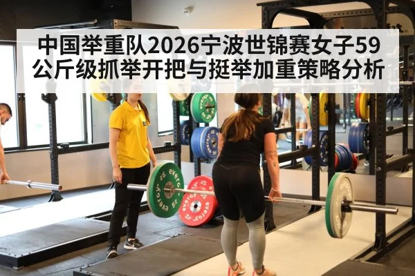 中国举重队2026宁波世锦赛女子59公斤级抓举开把与挺举加重策略分析