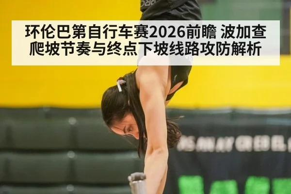 环伦巴第自行车赛2026前瞻 波加查爬坡节奏与终点下坡线路攻防解析