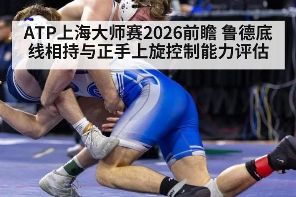 ATP上海大师赛2026前瞻 鲁德底线相持与正手上旋控制能力评估