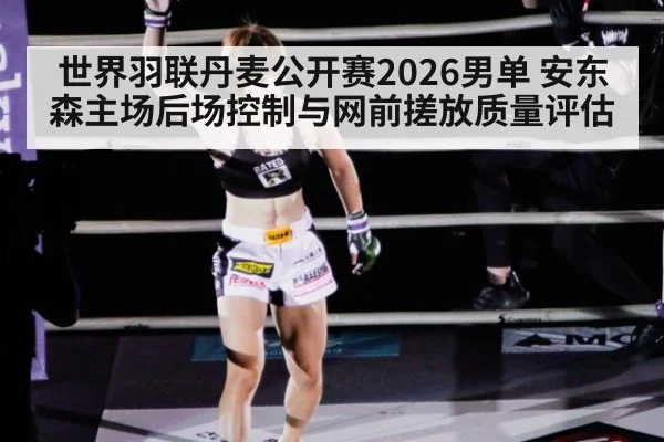世界羽联丹麦公开赛2026男单 安东森主场后场控制与网前搓放质量评估